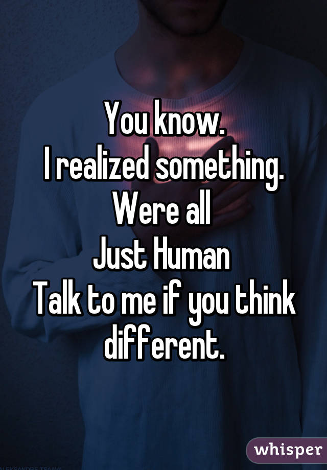 You know.
I realized something.
Were all 
Just Human 
Talk to me if you think different.