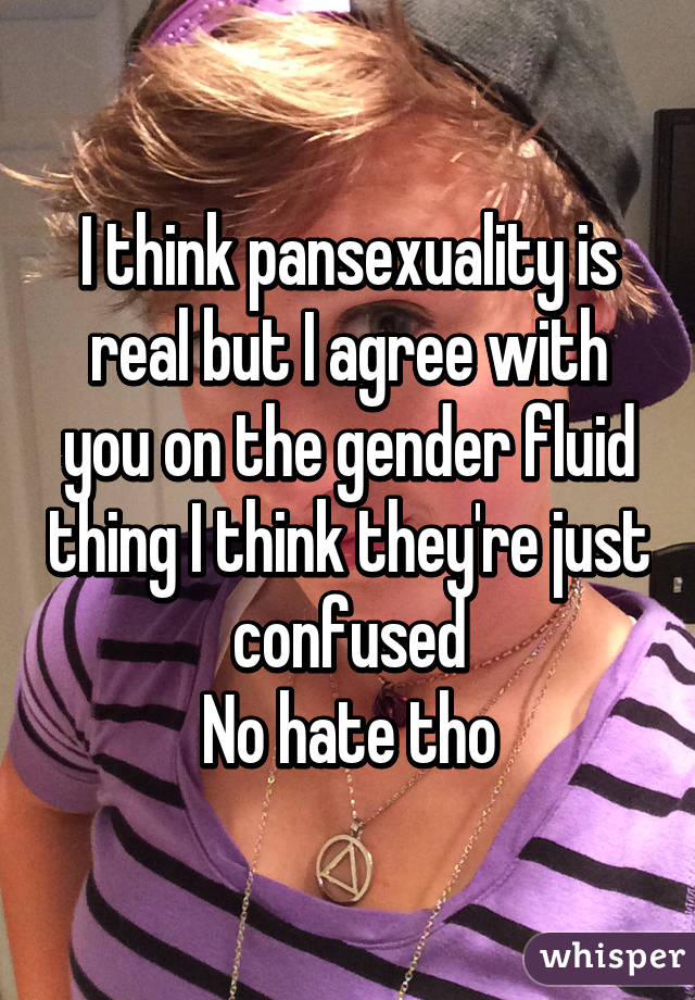 I think pansexuality is real but I agree with you on the gender fluid thing I think they're just confused
No hate tho