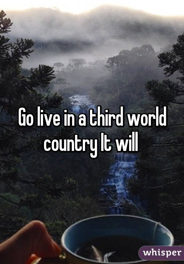 Go live in a third world country It will 