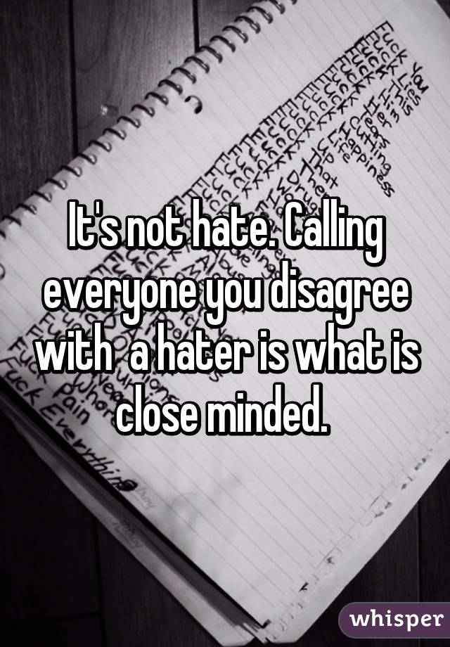 It's not hate. Calling everyone you disagree with  a hater is what is close minded. 