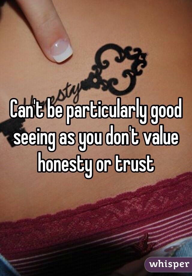 Can't be particularly good seeing as you don't value honesty or trust 