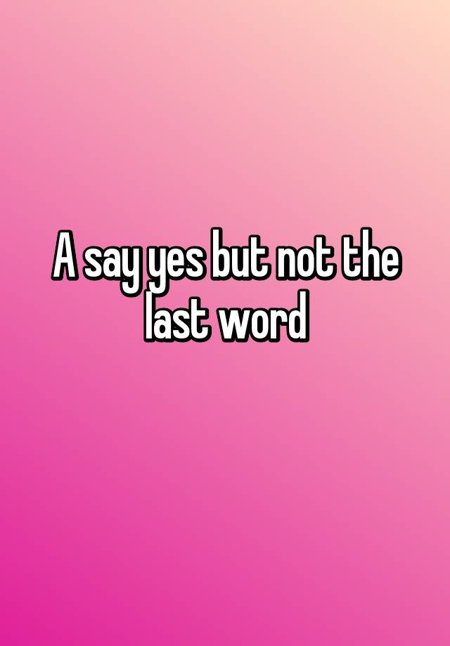 a-say-yes-but-not-the-last-word