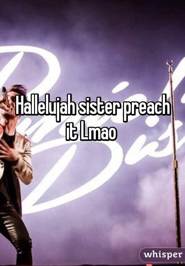 Hallelujah sister preach it Lmao 

