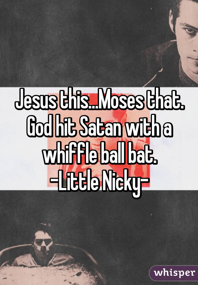 Jesus this...Moses that.
God hit Satan with a whiffle ball bat.
-Little Nicky-
