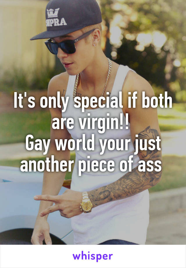 It's only special if both are virgin!! 
Gay world your just another piece of ass 