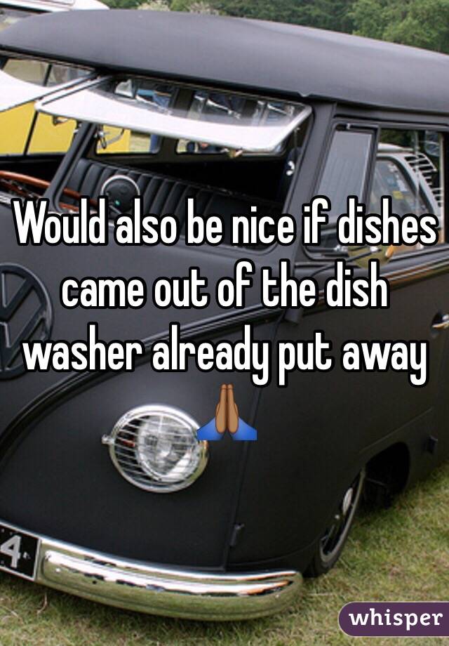 Would also be nice if dishes came out of the dish washer already put away 🙏🏾 