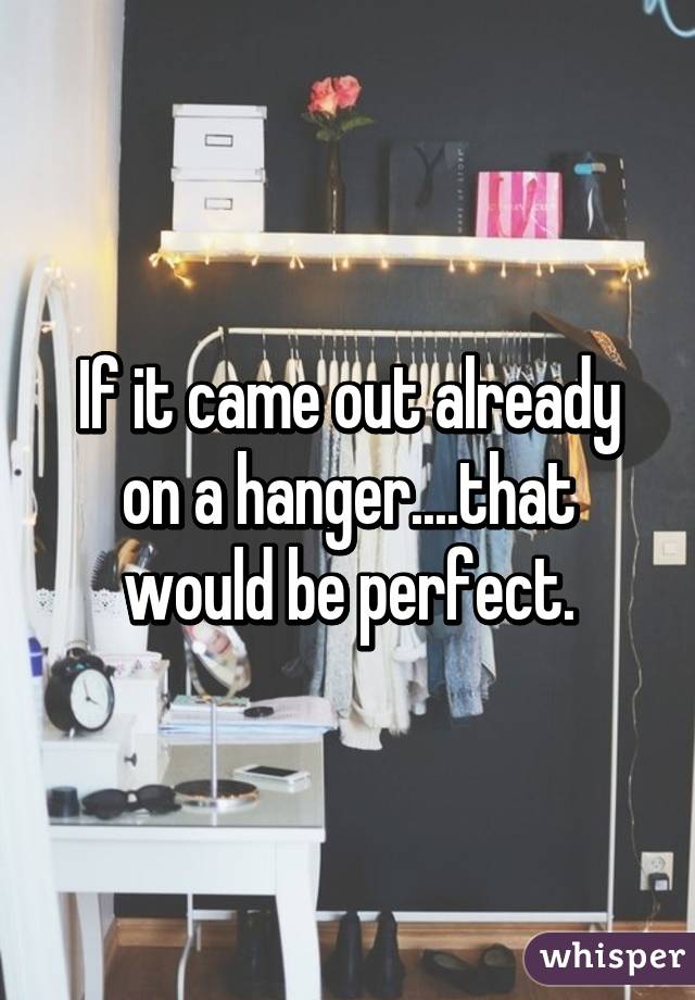 If it came out already on a hanger....that would be perfect.