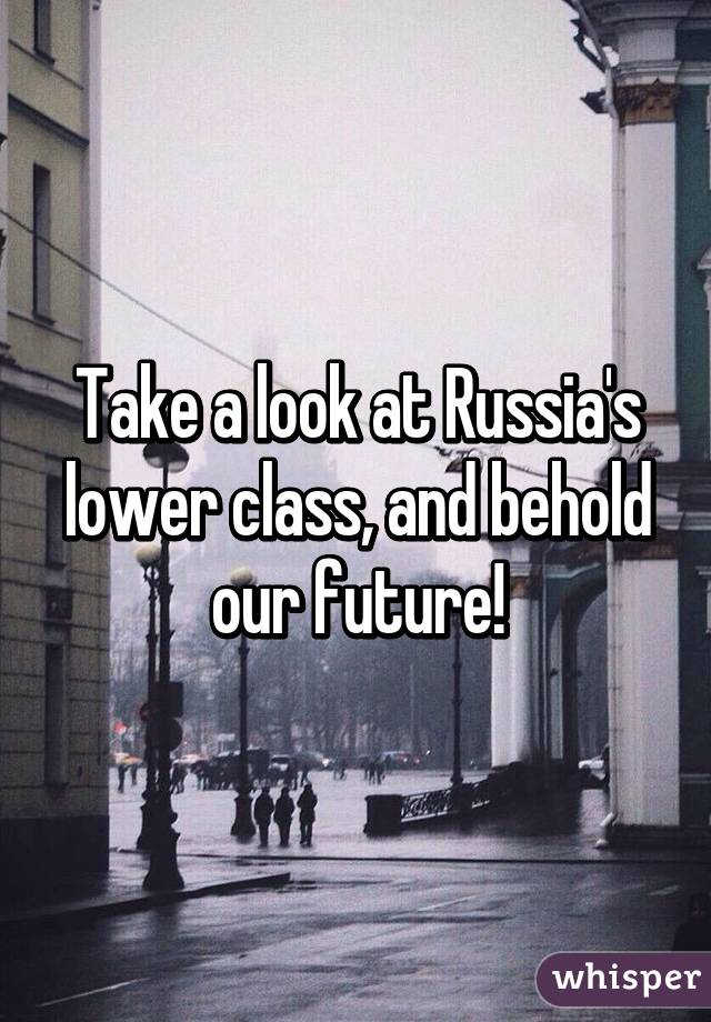 Take a look at Russia's lower class, and behold our future!