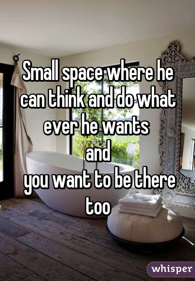 Small space where he can think and do what ever he wants 
and
 you want to be there too