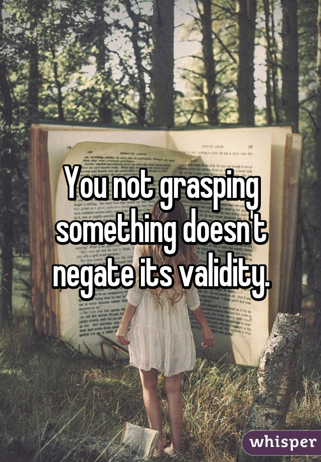 You not grasping something doesn't negate its validity.