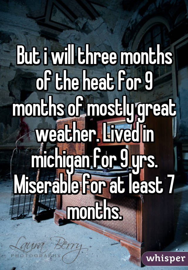 But i will three months of the heat for 9 months of mostly great weather. Lived in michigan for 9 yrs. Miserable for at least 7 months.