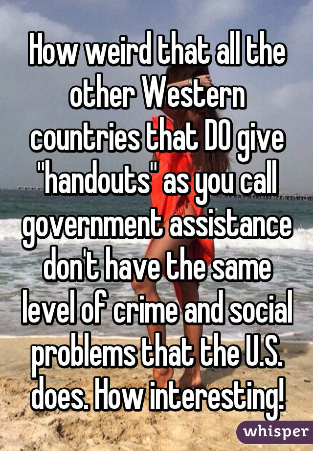 How weird that all the other Western countries that DO give "handouts" as you call government assistance don't have the same level of crime and social problems that the U.S. does. How interesting!