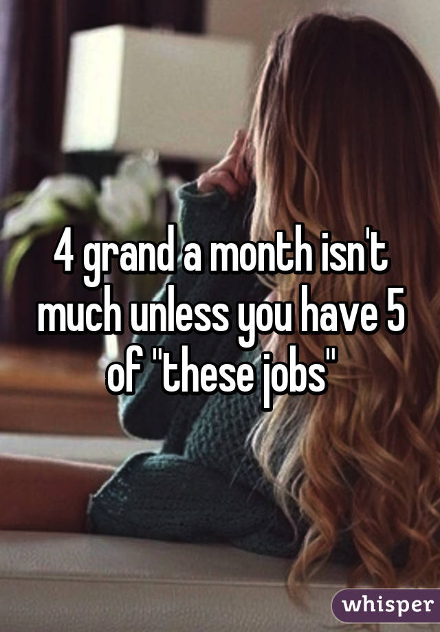 4 grand a month isn't much unless you have 5 of "these jobs"