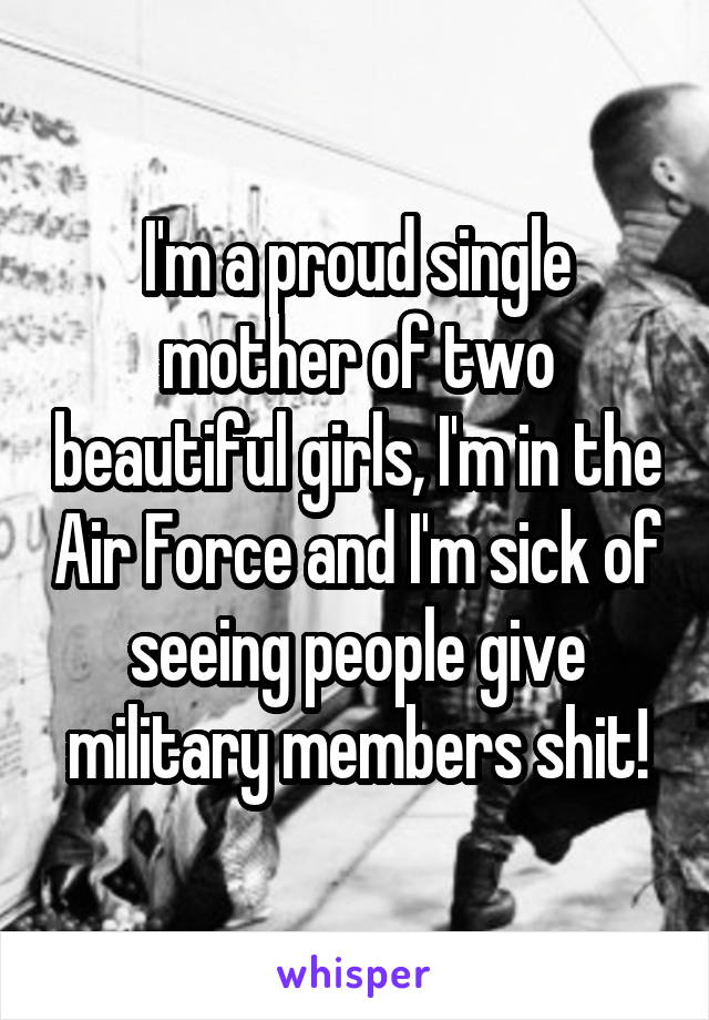 I'm a proud single mother of two beautiful girls, I'm in the Air Force and I'm sick of seeing people give military members shit!