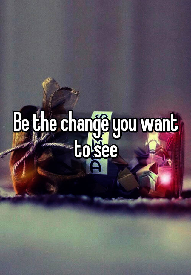 be-the-change-you-want-to-see