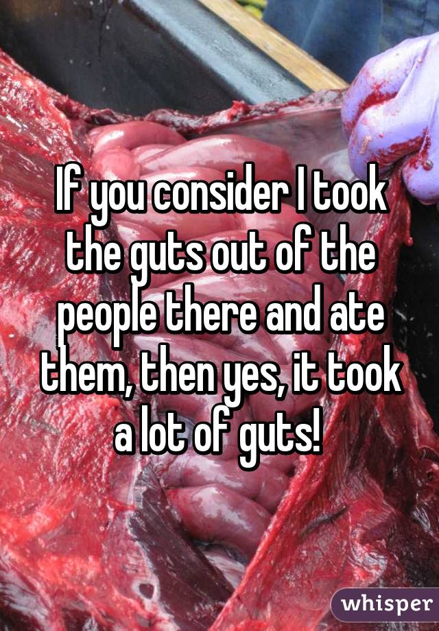 If you consider I took the guts out of the people there and ate them, then yes, it took a lot of guts! 