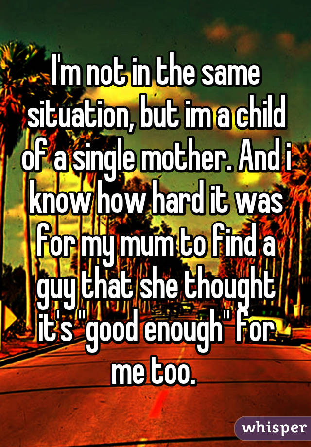 I'm not in the same situation, but im a child of a single mother. And i know how hard it was for my mum to find a guy that she thought it's "good enough" for me too. 