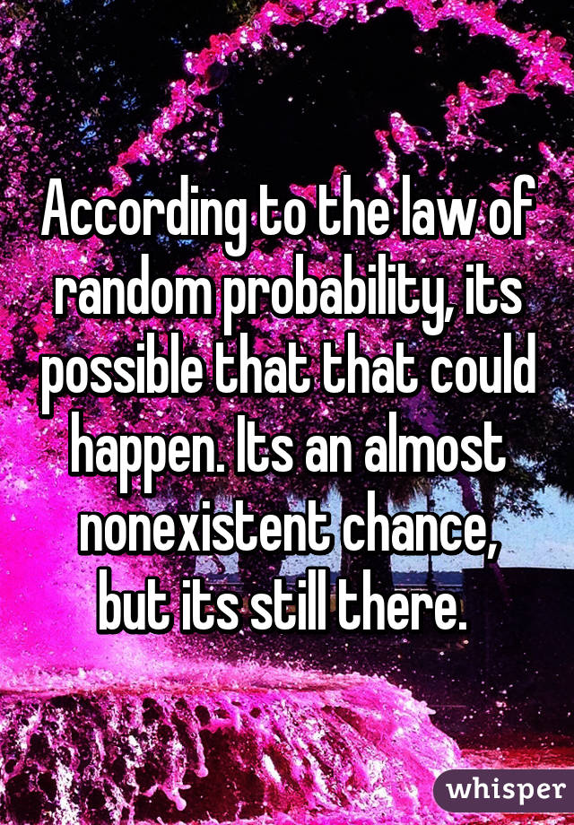 According to the law of random probability, its possible that that could happen. Its an almost nonexistent chance, but its still there. 