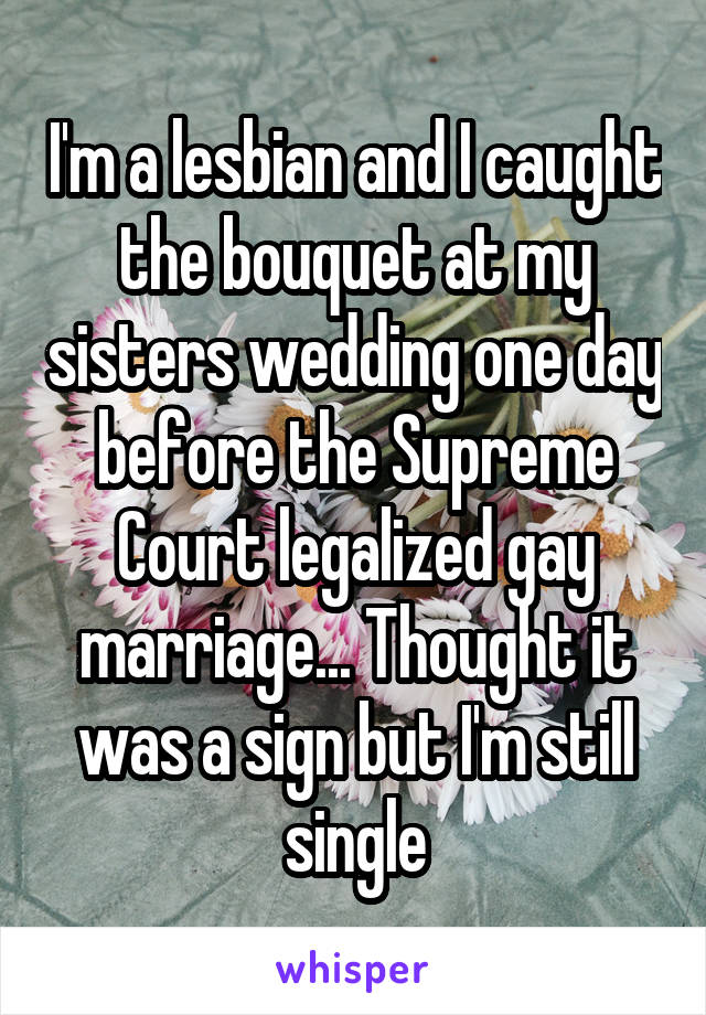 I'm a lesbian and I caught the bouquet at my sisters wedding one day before the Supreme Court legalized gay marriage... Thought it was a sign but I'm still single