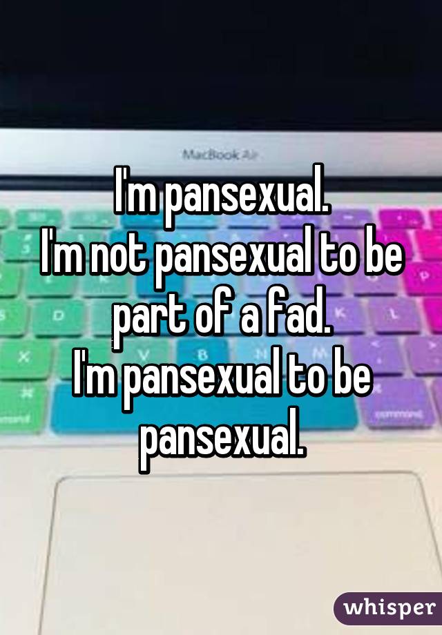 I'm pansexual.
I'm not pansexual to be part of a fad.
I'm pansexual to be pansexual.