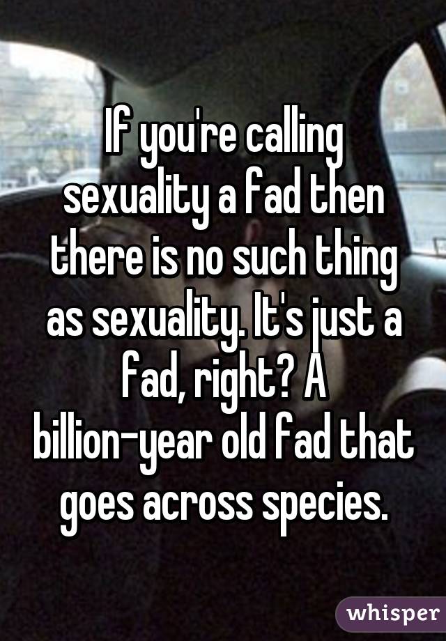 If you're calling sexuality a fad then there is no such thing as sexuality. It's just a fad, right? A billion-year old fad that goes across species.