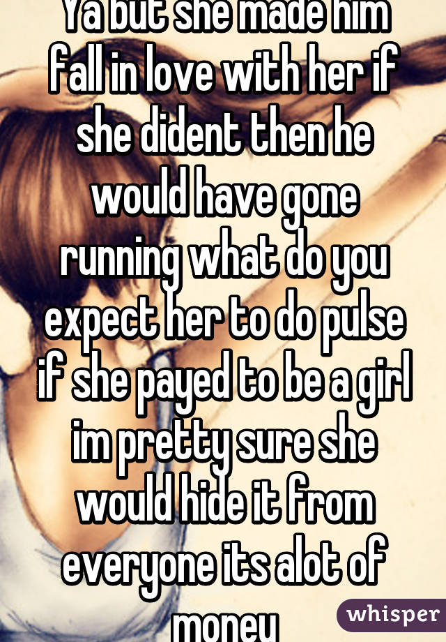 Ya but she made him fall in love with her if she dident then he would have gone running what do you expect her to do pulse if she payed to be a girl im pretty sure she would hide it from everyone its alot of money