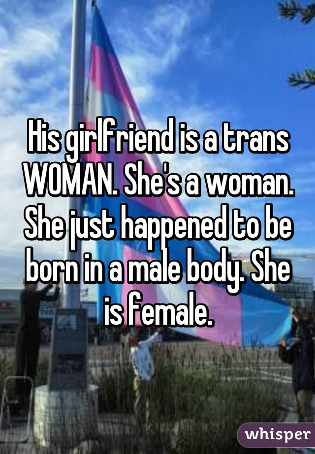 His girlfriend is a trans WOMAN. She's a woman. She just happened to be born in a male body. She is female.
