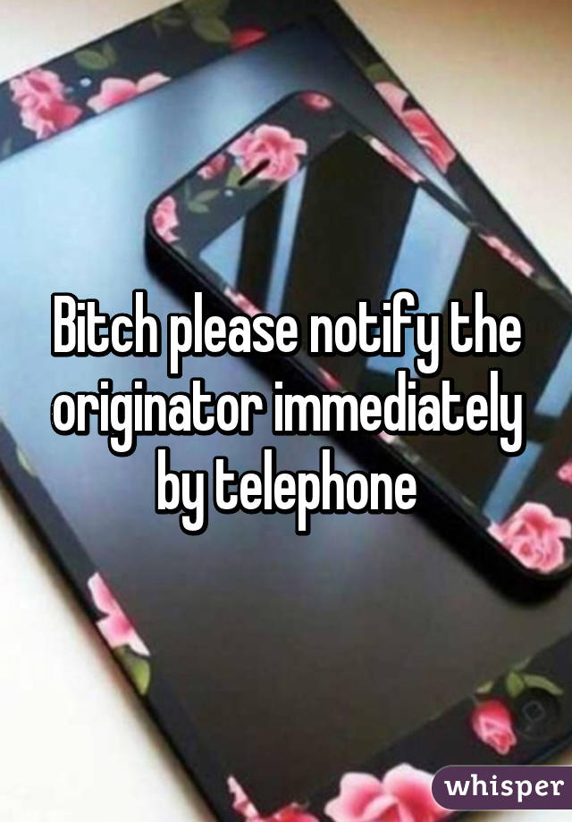 Bitch please notify the originator immediately by telephone