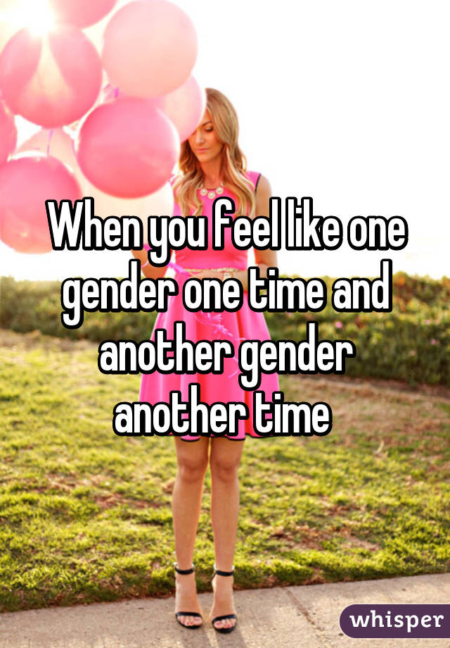 When you feel like one gender one time and another gender another time 