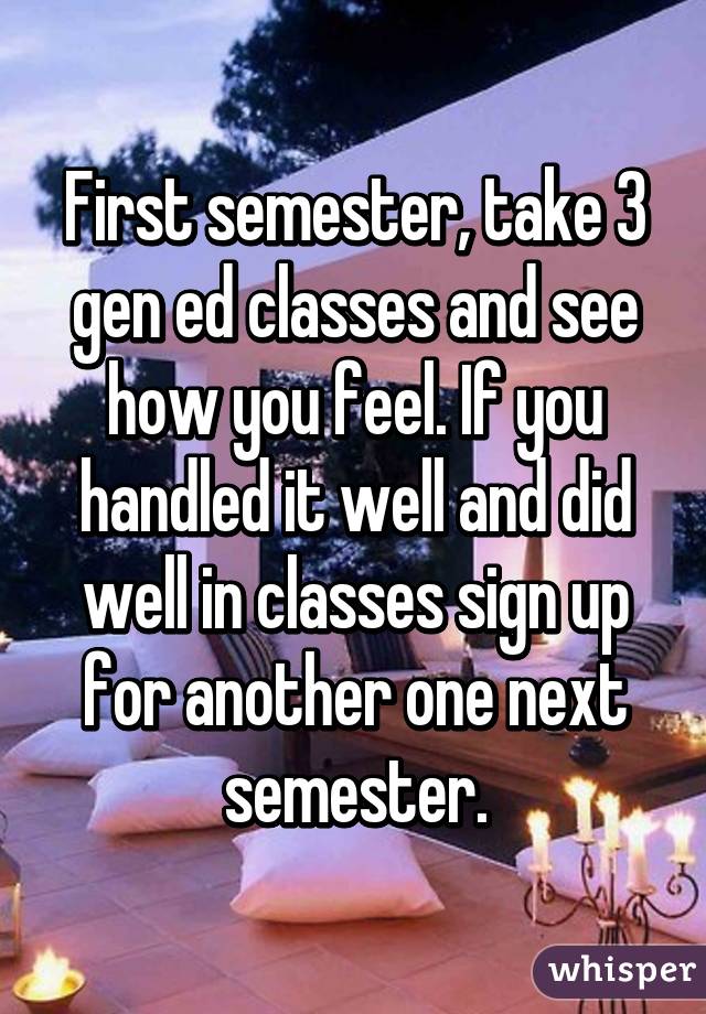 First semester, take 3 gen ed classes and see how you feel. If you handled it well and did well in classes sign up for another one next semester.