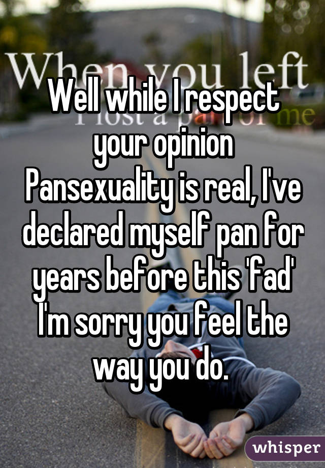 Well while I respect your opinion Pansexuality is real, I've declared myself pan for years before this 'fad' I'm sorry you feel the way you do. 