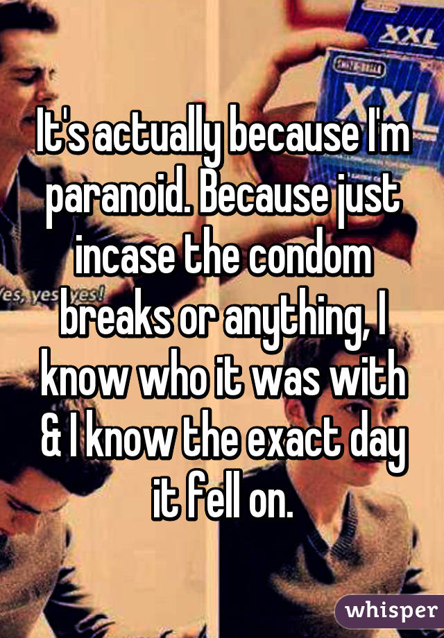 It's actually because I'm paranoid. Because just incase the condom breaks or anything, I know who it was with & I know the exact day it fell on.