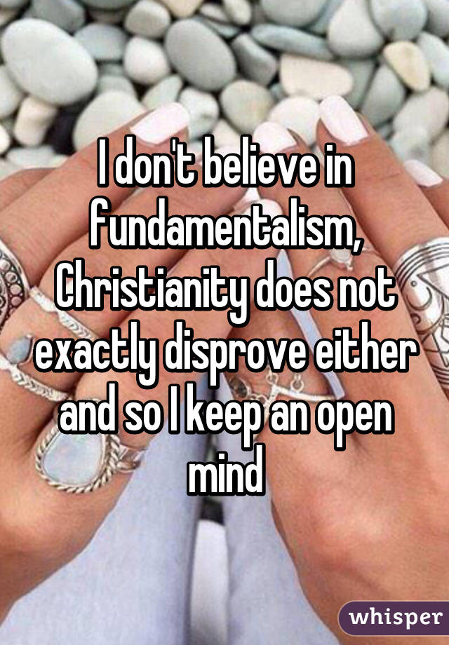 I don't believe in fundamentalism, Christianity does not exactly disprove either and so I keep an open mind