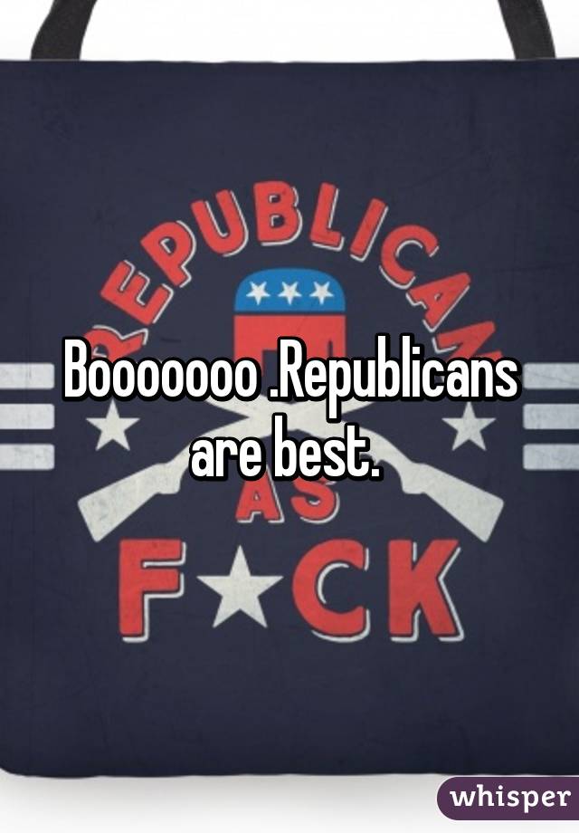 Booooooo .Republicans are best. 