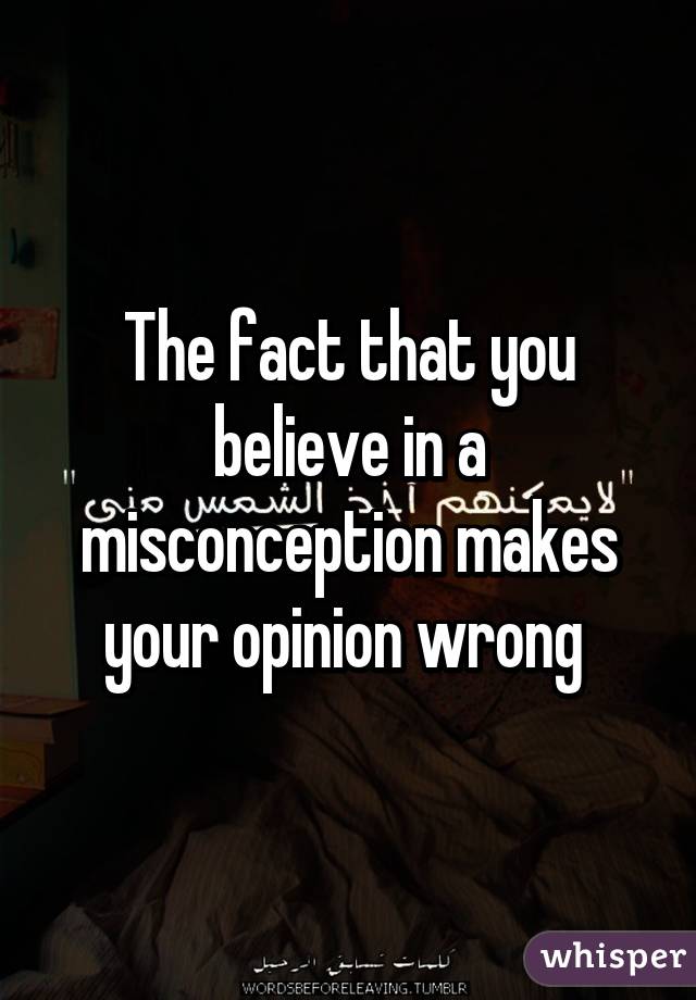 The fact that you believe in a misconception makes your opinion wrong 