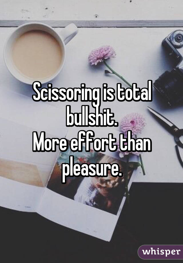 Scissoring is total bullshit.
More effort than pleasure.