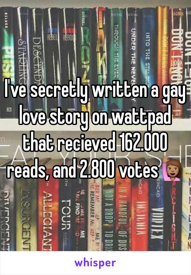 I've secretly written a gay love story on wattpad that recieved 162.000 reads, and 2.800 votes🙋🏽