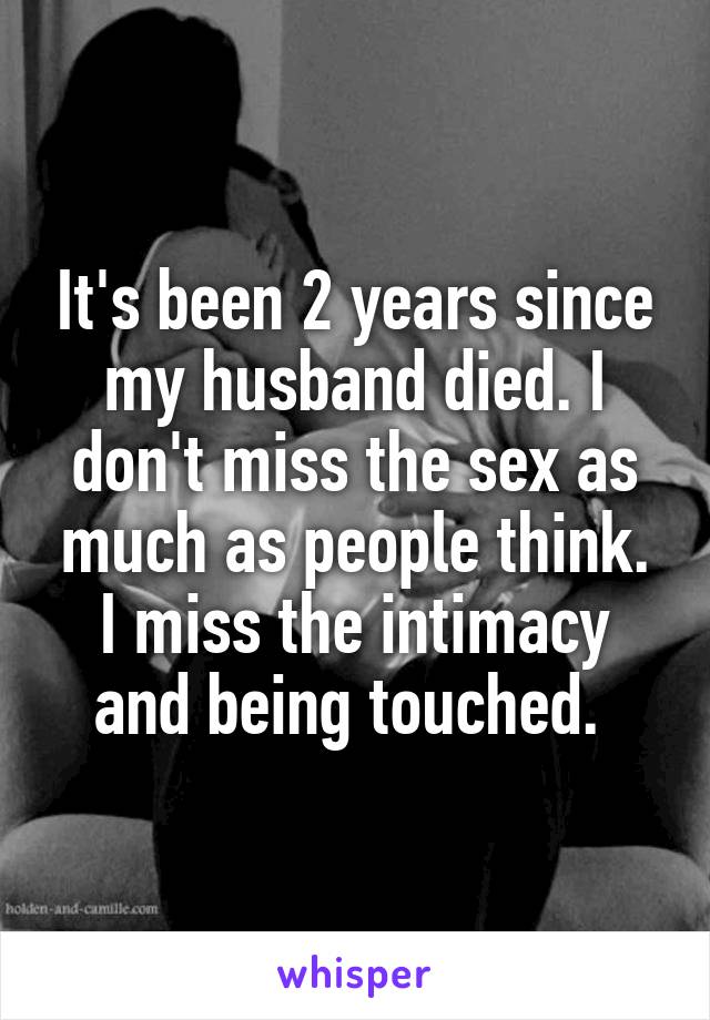 It's been 2 years since my husband died. I don't miss the sex as much as people think. I miss the intimacy and being touched. 