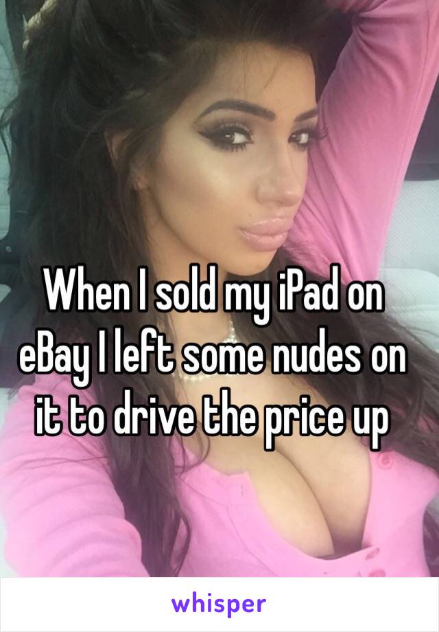 When I sold my iPad on eBay I left some nudes on it to drive the price up