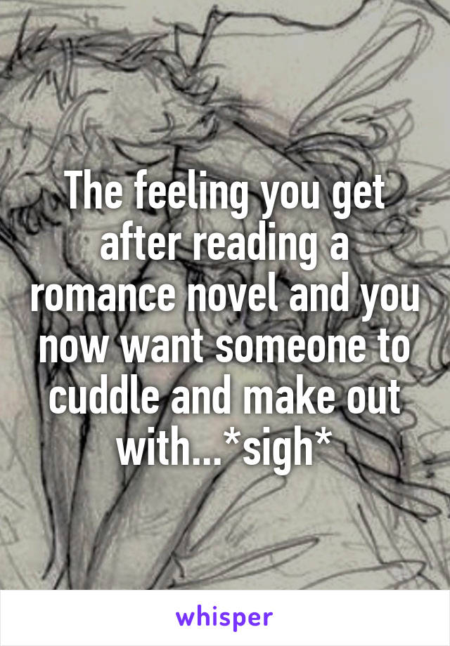 The feeling you get after reading a romance novel and you now want someone to cuddle and make out with...*sigh*