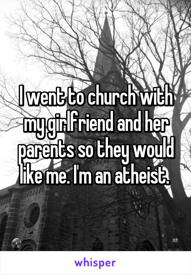 I went to church with my girlfriend and her parents so they would like me. I'm an atheist. 