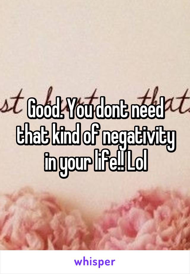 Good. You dont need that kind of negativity in your life!! Lol