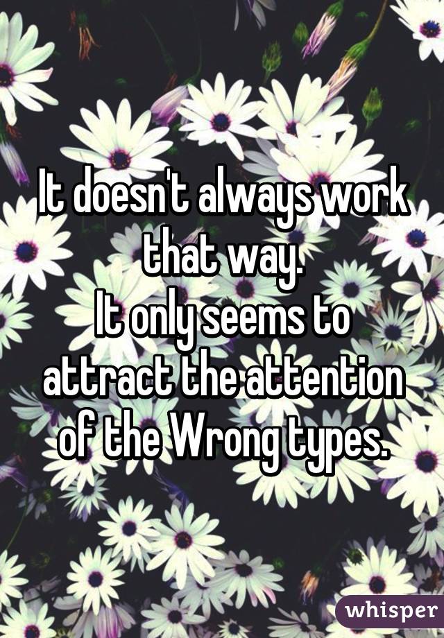 It doesn't always work that way.
It only seems to attract the attention of the Wrong types.