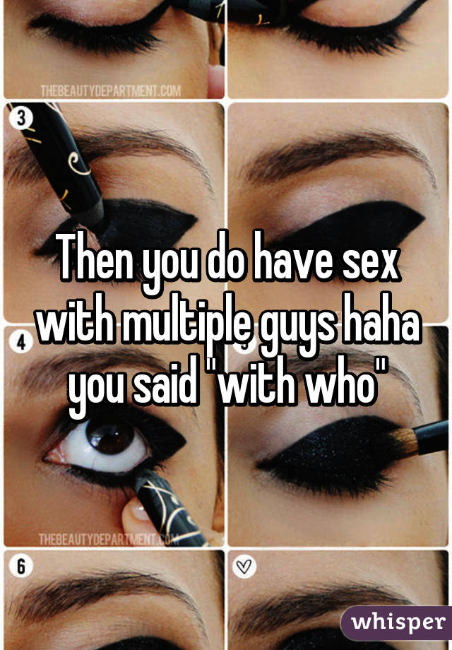 Then you do have sex with multiple guys haha you said "with who"