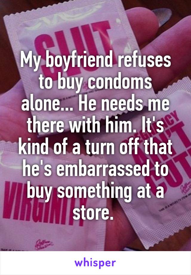 My boyfriend refuses to buy condoms alone... He needs me there with him. It's kind of a turn off that he's embarrassed to buy something at a store. 