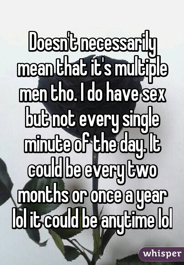 Doesn't necessarily mean that it's multiple men tho. I do have sex but not every single minute of the day. It could be every two months or once a year lol it could be anytime lol