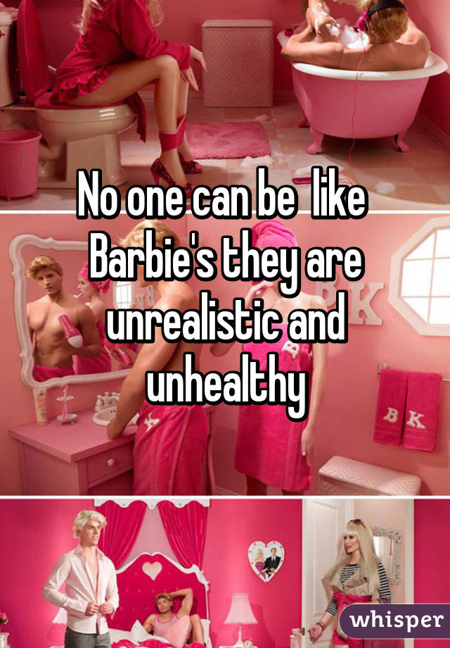 No one can be  like  Barbie's they are unrealistic and unhealthy
