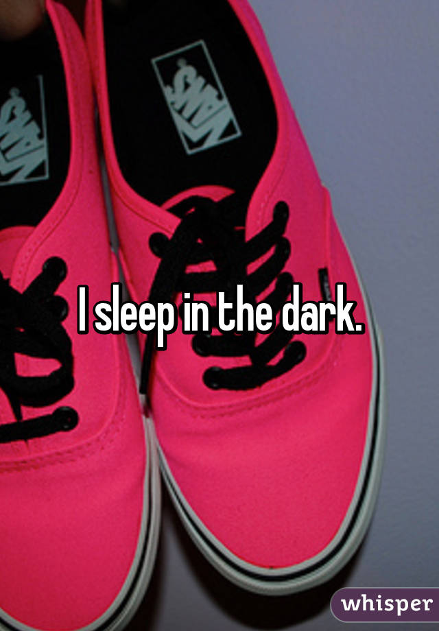 I sleep in the dark.