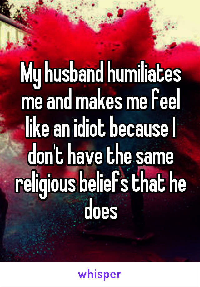 My husband humiliates me and makes me feel like an idiot because I don't have the same religious beliefs that he does