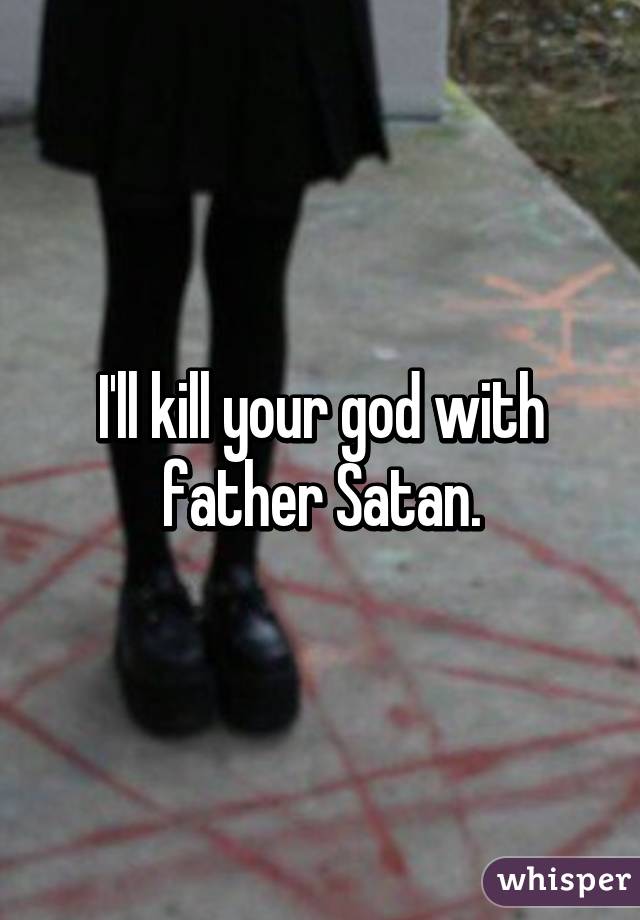 I'll kill your god with father Satan.